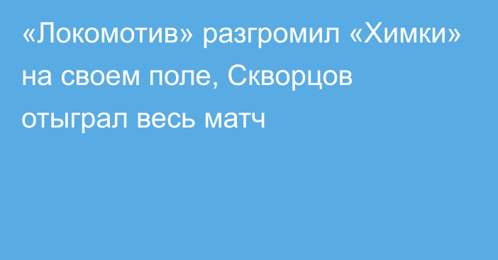 «Локомотив» разгромил «Химки» на своем поле, Скворцов отыграл весь матч