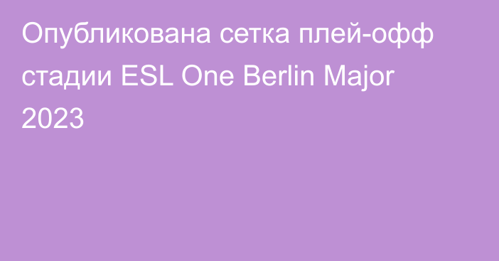 Опубликована сетка плей-офф стадии ESL One Berlin Major 2023