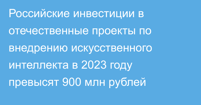 Российские инвестиции в отечественные проекты по внедрению искусственного интеллекта в 2023 году превысят 900 млн рублей