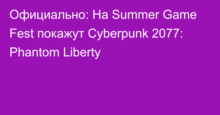 Официально: На Summer Game Fest покажут Cyberpunk 2077: Phantom Liberty