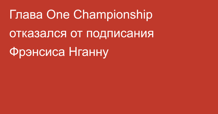 Глава One Championship отказался от подписания Фрэнсиса Нганну