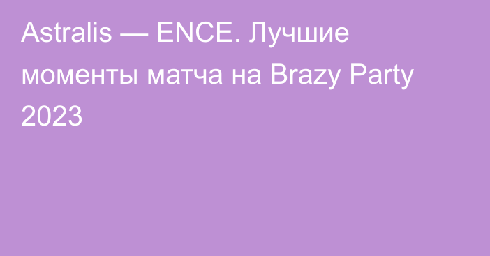 Astralis — ENCE. Лучшие моменты матча на Brazy Party 2023