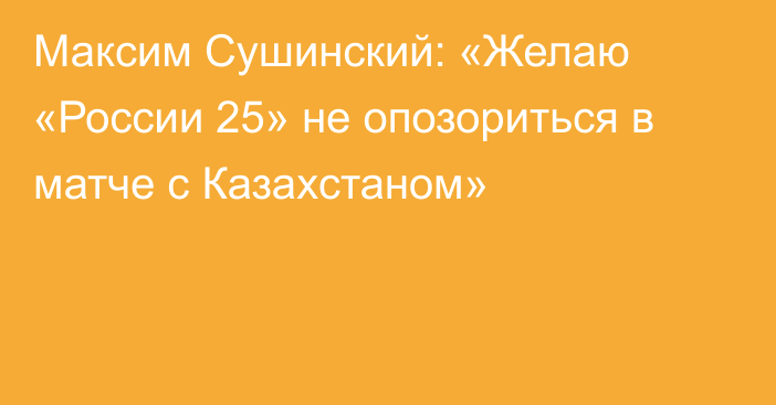 Максим Сушинский: «Желаю «России 25» не опозориться в матче с Казахстаном»