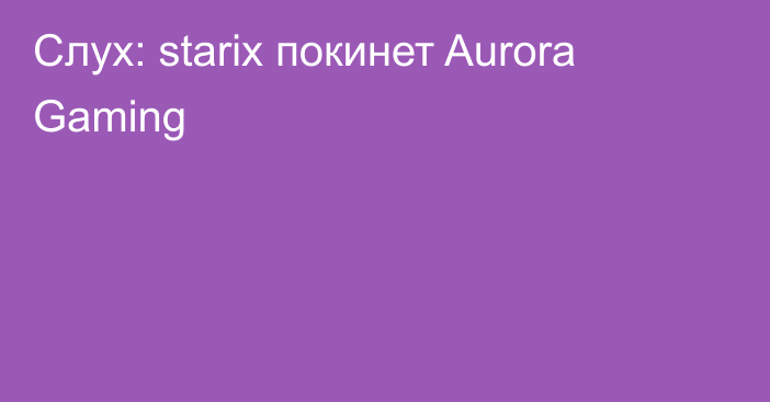 Слух: starix покинет Aurora Gaming