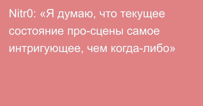 Nitr0: «Я думаю, что текущее состояние про-сцены самое интригующее, чем когда-либо»