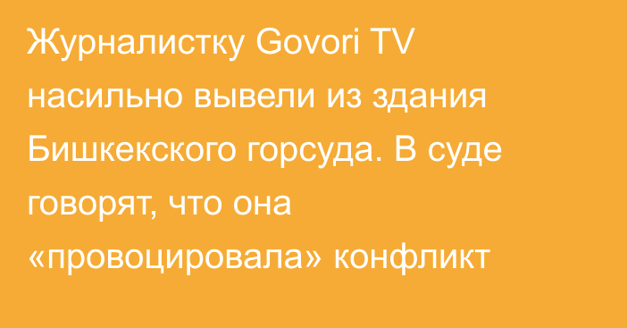 Журналистку Govori TV насильно вывели из здания Бишкекского горсуда. В суде говорят, что она «провоцировала» конфликт