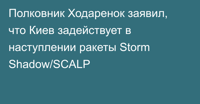 Полковник Ходаренок заявил, что Киев задействует в наступлении ракеты Storm Shadow/SCALP