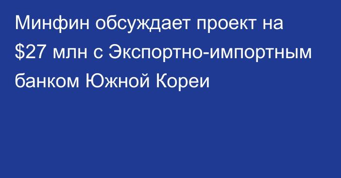 Минфин обсуждает проект на $27 млн с Экспортно-импортным банком Южной Кореи 