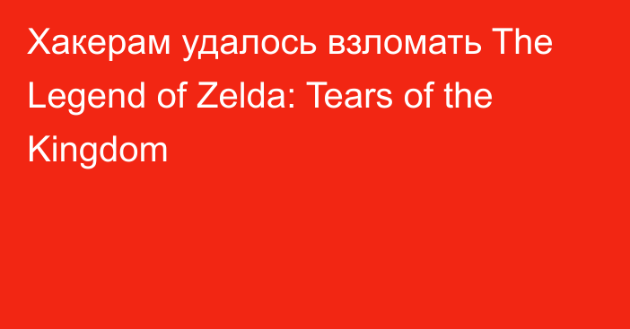 Хакерам удалось взломать The Legend of Zelda: Tears of the Kingdom