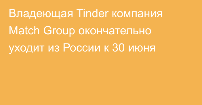 Владеющая Tinder компания Match Group окончательно уходит из России к 30 июня