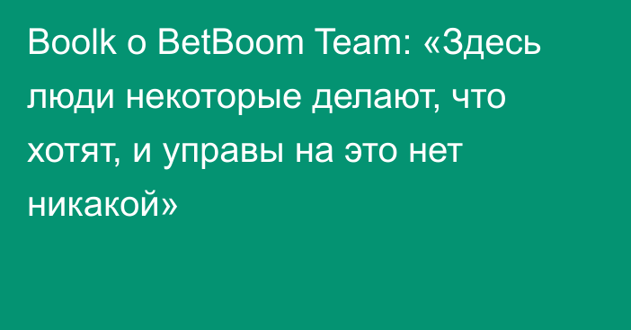 Boolk о BetBoom Team: «Здесь люди некоторые делают, что хотят, и управы на это нет никакой»