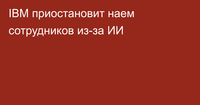 IBM приостановит наем сотрудников из-за ИИ