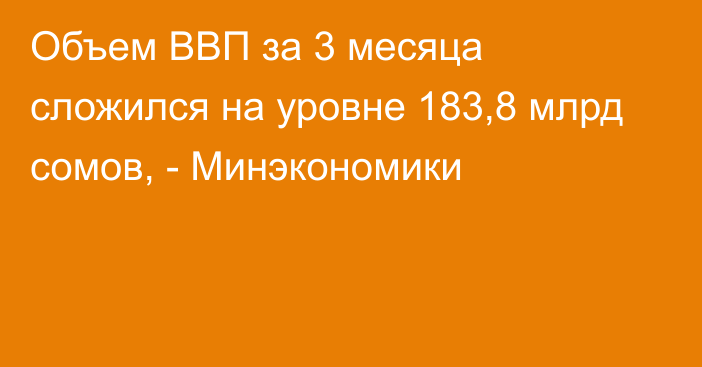 Объем ВВП за 3 месяца сложился на уровне 183,8 млрд сомов, - Минэкономики