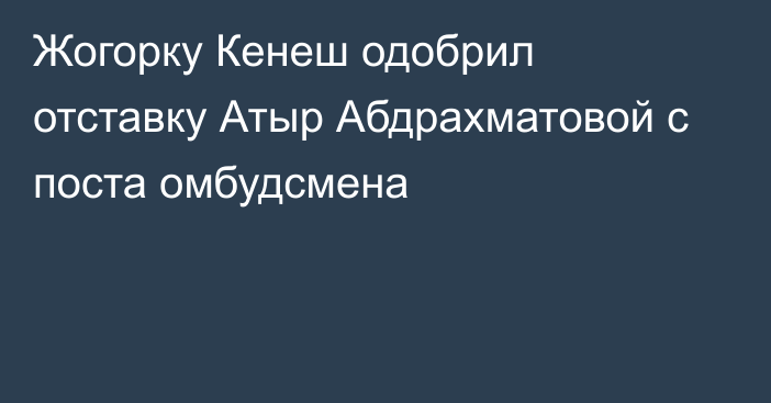 Жогорку Кенеш одобрил отставку Атыр Абдрахматовой с поста омбудсмена