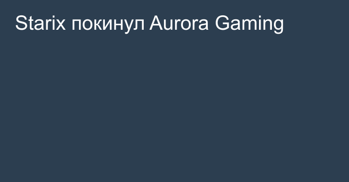 Starix покинул Aurora Gaming