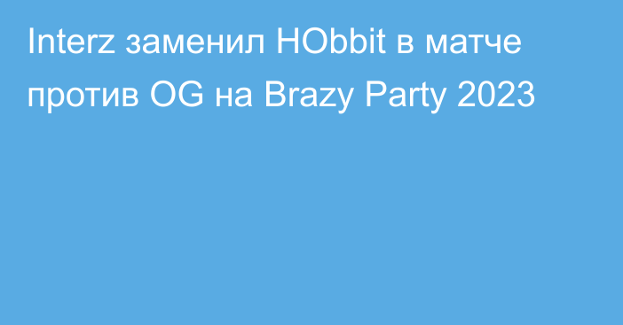 Interz заменил HObbit в матче против OG на Brazy Party 2023