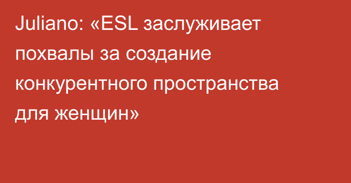 Juliano: «ESL заслуживает похвалы за создание конкурентного пространства для женщин»