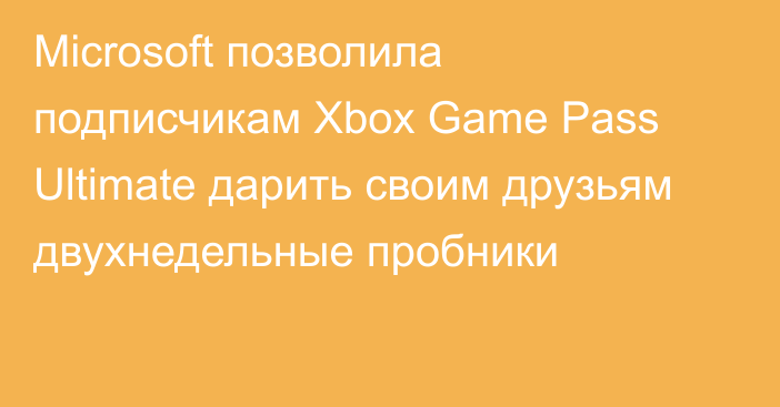 Microsoft позволила подписчикам Xbox Game Pass Ultimate дарить своим друзьям двухнедельные пробники