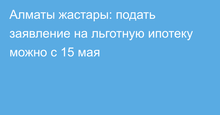 Алматы жастары: подать заявление на льготную ипотеку можно с 15 мая