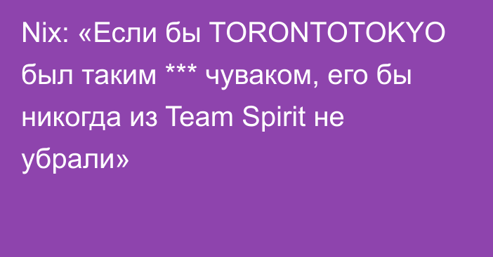 Nix: «Если бы TORONTOTOKYO был таким *** чуваком, его бы никогда из Team Spirit не убрали»