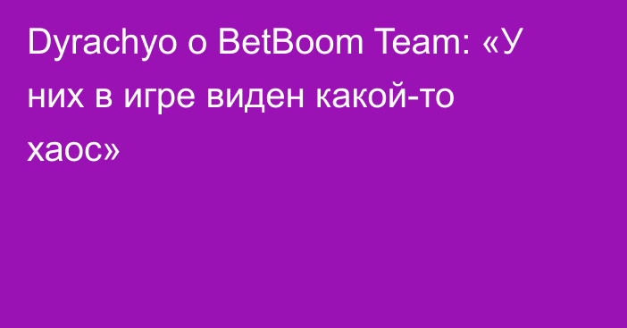 Dyrachyo о BetBoom Team: «У них в игре виден какой-то хаос»