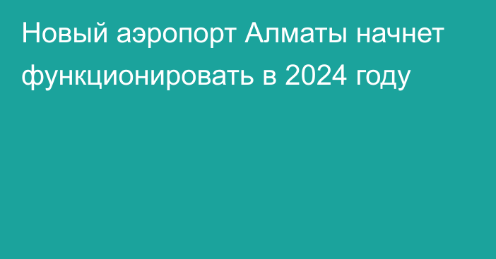 Новый аэропорт Алматы начнет функционировать в 2024 году