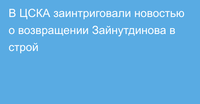 В ЦСКА заинтриговали новостью о возвращении Зайнутдинова в строй