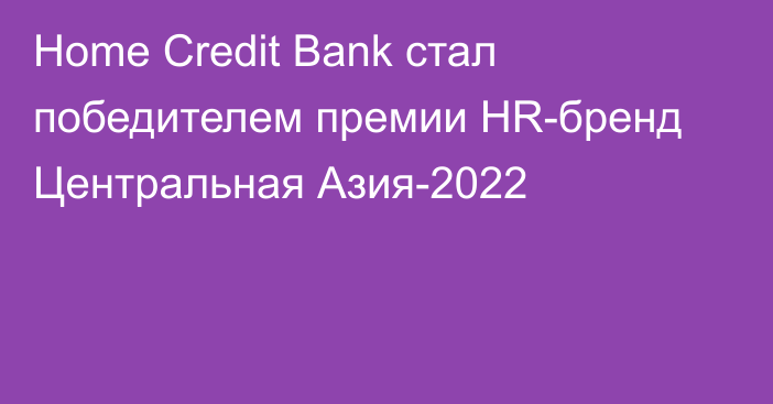 Home Credit Bank стал победителем премии HR-бренд Центральная Азия-2022