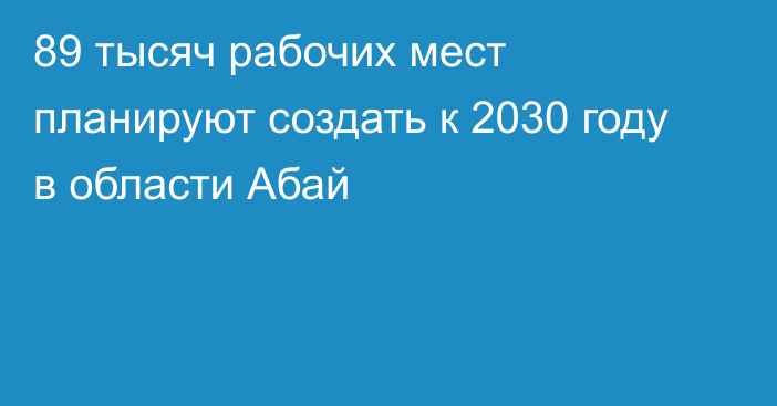 89 тысяч рабочих мест планируют создать к 2030 году в области Абай