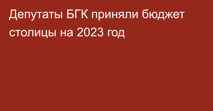 Депутаты БГК приняли бюджет столицы на 2023 год