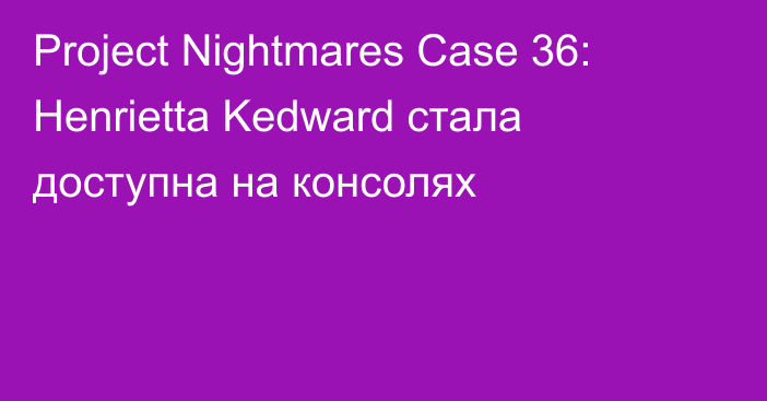 Project Nightmares Case 36: Henrietta Kedward стала доступна на консолях