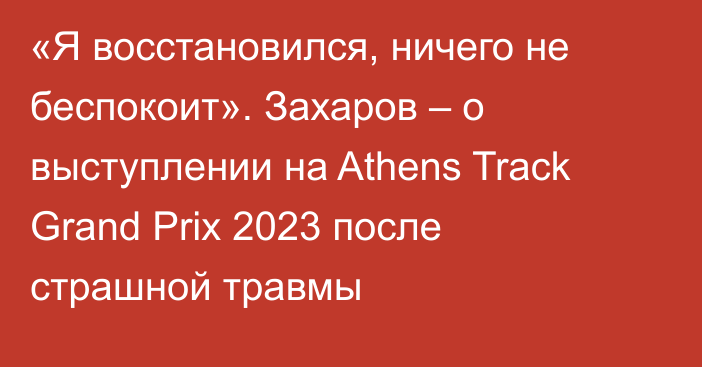 «Я восстановился, ничего не беспокоит». Захаров – о выступлении на Athens Track Grand Prix 2023 после страшной травмы
