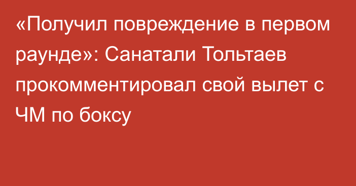 «Получил повреждение в первом раунде»: Санатали Тольтаев прокомментировал свой вылет с ЧМ по боксу