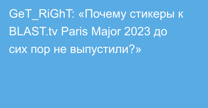 GeT_RiGhT: «Почему стикеры к BLAST.tv Paris Major 2023 до сих пор не выпустили?»