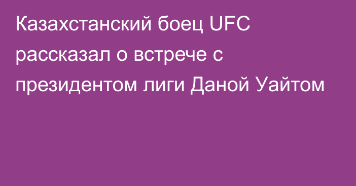 Казахстанский боец UFC рассказал о встрече с президентом лиги Даной Уайтом