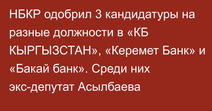 НБКР одобрил 3 кандидатуры на разные должности в «КБ КЫРГЫЗСТАН», «Керемет Банк» и «Бакай банк». Среди них экс-депутат Асылбаева