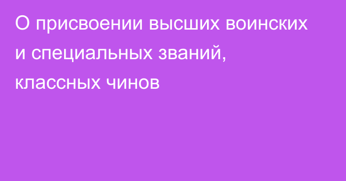 О присвоении высших воинских и специальных званий,  классных чинов