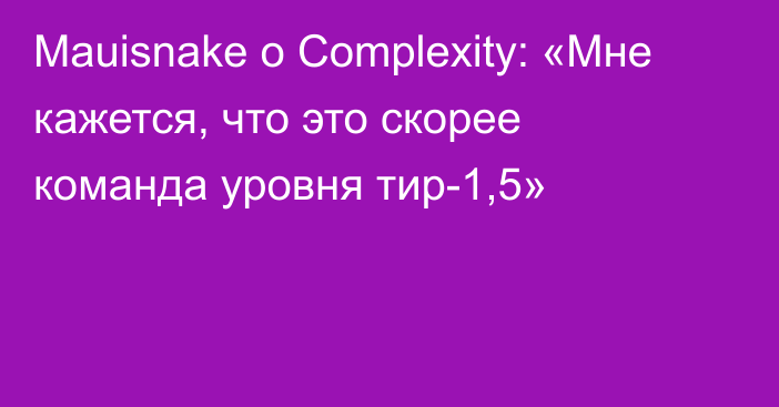 Mauisnake о Complexity: «Мне кажется, что это скорее команда уровня тир-1,5»