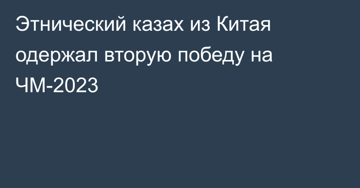 Этнический казах из Китая одержал вторую победу на ЧМ-2023