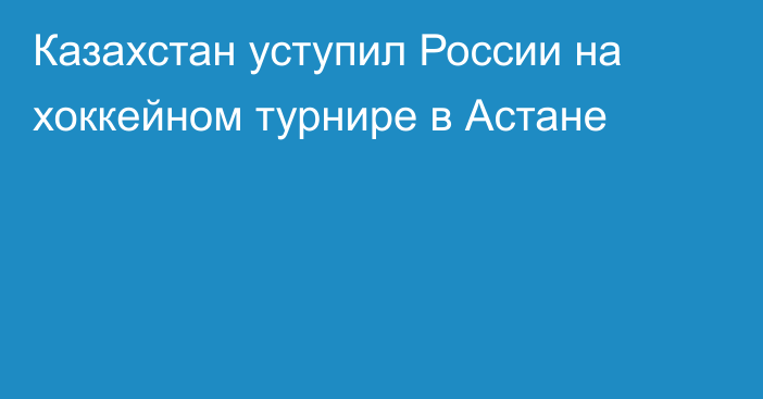 Казахстан уступил России на хоккейном турнире в Астане