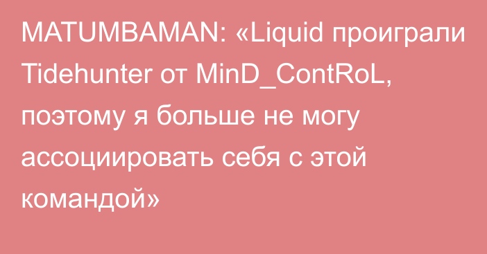 MATUMBAMAN: «Liquid проиграли Tidehunter от MinD_ContRoL, поэтому я больше не могу ассоциировать себя с этой командой»