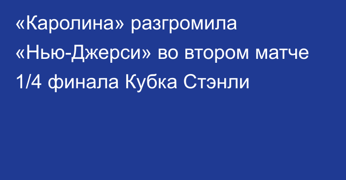 «Каролина» разгромила «Нью-Джерси» во втором матче 1/4 финала Кубка Стэнли