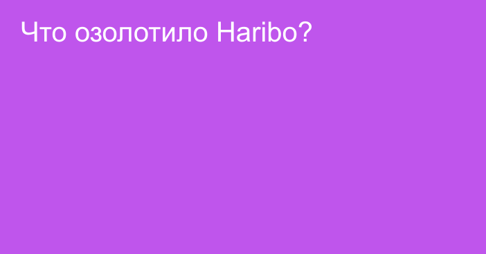Что озолотило Haribo?