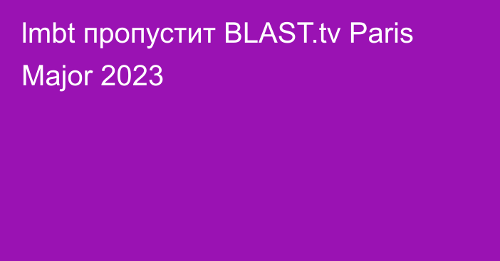 lmbt пропустит BLAST.tv Paris Major 2023