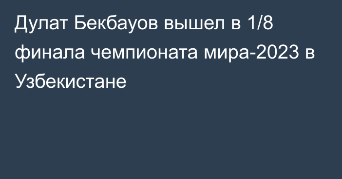 Дулат Бекбауов вышел в 1/8 финала чемпионата мира-2023 в Узбекистане