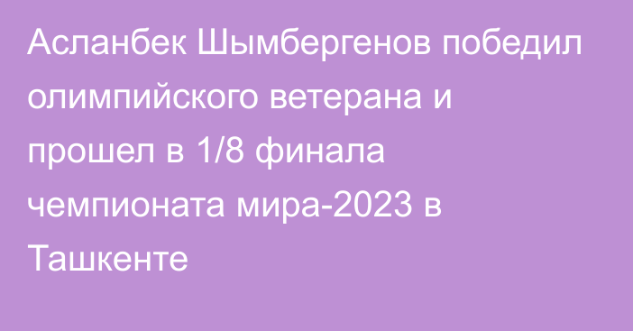 Асланбек Шымбергенов победил олимпийского ветерана и прошел в 1/8 финала чемпионата мира-2023 в Ташкенте