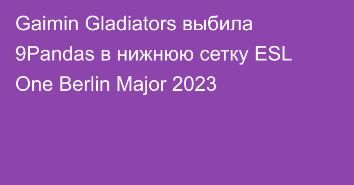 Gaimin Gladiators выбила 9Pandas в нижнюю сетку ESL One Berlin Major 2023