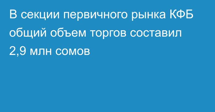 В секции первичного рынка КФБ общий объем торгов составил 2,9 млн сомов