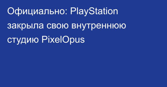Официально: PlayStation закрыла свою внутреннюю студию PixelOpus