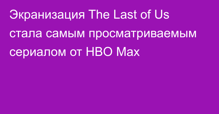 Экранизация The Last of Us стала самым просматриваемым сериалом от HBO Max